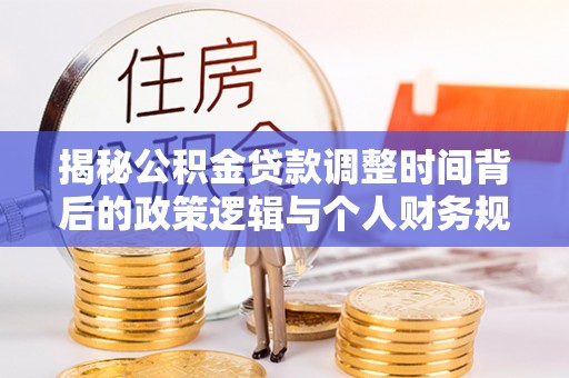 仁和揭秘公积金贷款调整时间背后的政策逻辑与个人财务规划