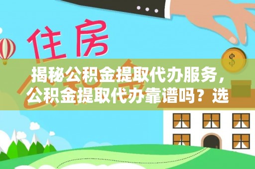 仁和揭秘公积金提取代办服务，公积金提取代办靠谱吗？选择需谨慎