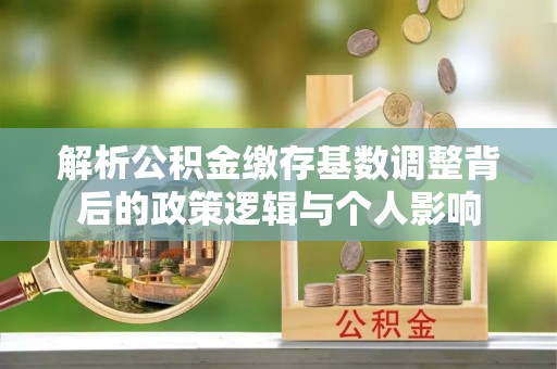 仁和解析公积金缴存基数调整背后的政策逻辑与个人影响