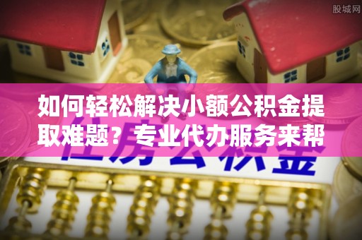 仁和如何轻松解决小额公积金提取难题？专业代办服务来帮忙