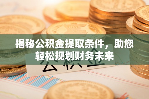 仁和揭秘公积金提取条件，助您轻松规划财务未来