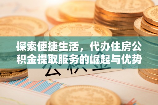 仁和探索便捷生活，代办住房公积金提取服务的崛起与优势