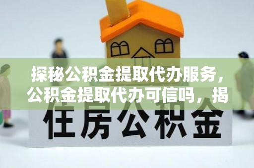 仁和探秘公积金提取代办服务，公积金提取代办可信吗，揭秘真相与选择指南