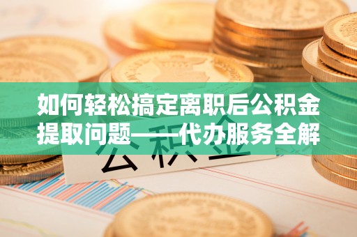仁和如何轻松搞定离职后公积金提取问题——代办服务全解析