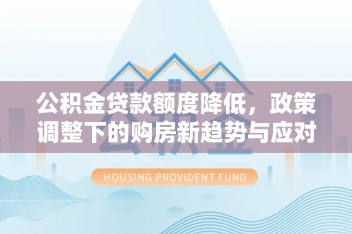 仁和公积金贷款额度降低，政策调整下的购房新趋势与应对策略