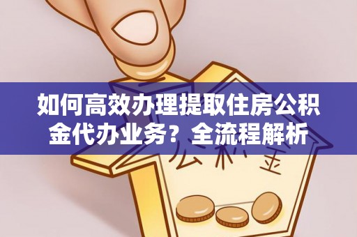 仁和如何高效办理提取住房公积金代办业务？全流程解析