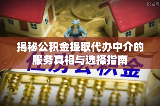 仁和揭秘公积金提取代办中介的服务真相与选择指南