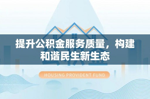 仁和提升公积金服务质量，构建和谐民生新生态