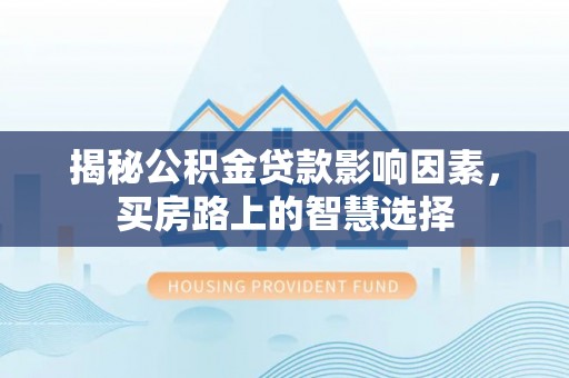 仁和揭秘公积金贷款影响因素，买房路上的智慧选择