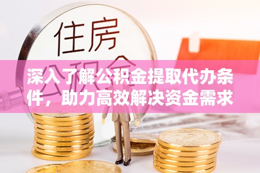 仁和深入了解公积金提取代办条件，助力高效解决资金需求