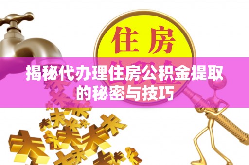 仁和揭秘代办理住房公积金提取的秘密与技巧