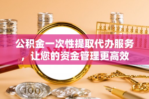 仁和公积金一次性提取代办服务，让您的资金管理更高效