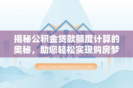 仁和揭秘公积金贷款额度计算的奥秘，助您轻松实现购房梦想