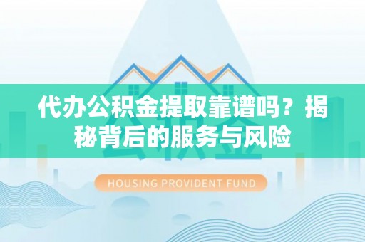 仁和代办公积金提取靠谱吗？揭秘背后的服务与风险