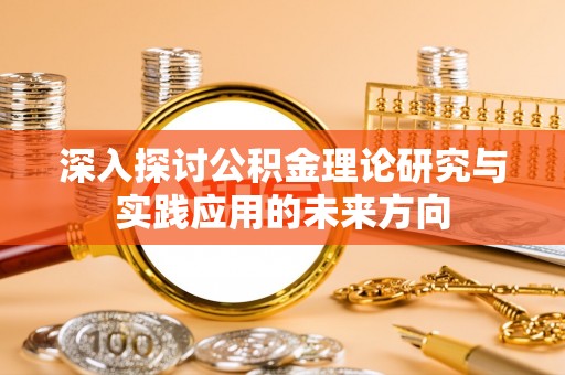 仁和深入探讨公积金理论研究与实践应用的未来方向