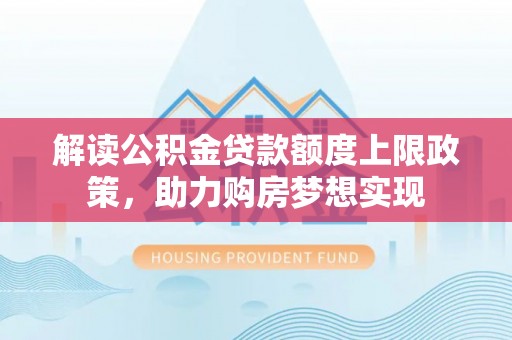 仁和解读公积金贷款额度上限政策，助力购房梦想实现