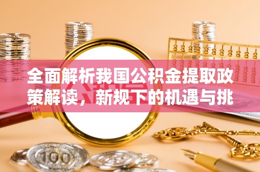仁和全面解析我国公积金提取政策解读，新规下的机遇与挑战