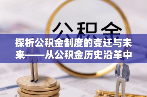 仁和探析公积金制度的变迁与未来——从公积金历史沿革中读懂社会福利发展