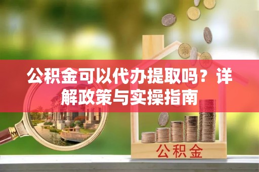 仁和公积金可以代办提取吗？详解政策与实操指南