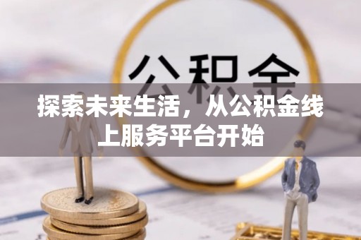 仁和探索未来生活，从公积金线上服务平台开始