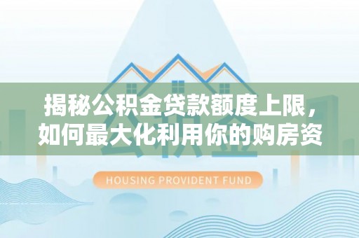 仁和揭秘公积金贷款额度上限，如何最大化利用你的购房资金？
