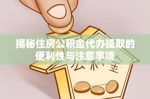 仁和揭秘住房公积金代办提取的便利性与注意事项