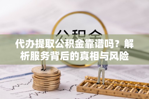 仁和代办提取公积金靠谱吗？解析服务背后的真相与风险