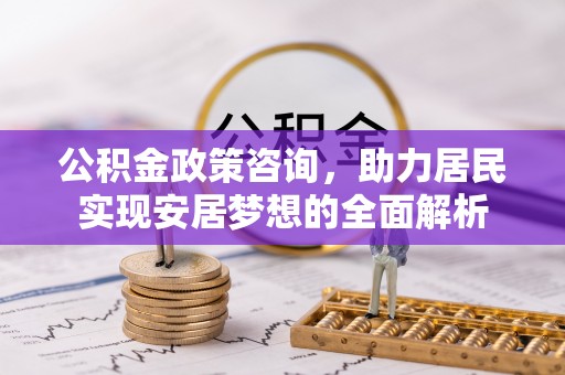 仁和公积金政策咨询，助力居民实现安居梦想的全面解析
