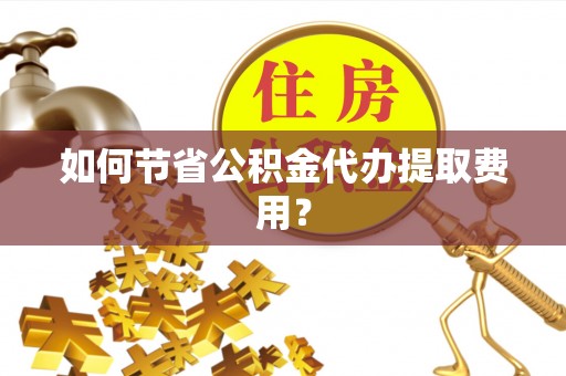 仁和如何节省公积金代办提取费用？
