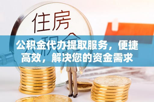 仁和公积金代办提取服务，便捷高效，解决您的资金需求