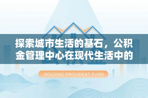 仁和探索城市生活的基石，公积金管理中心在现代生活中的重要角色