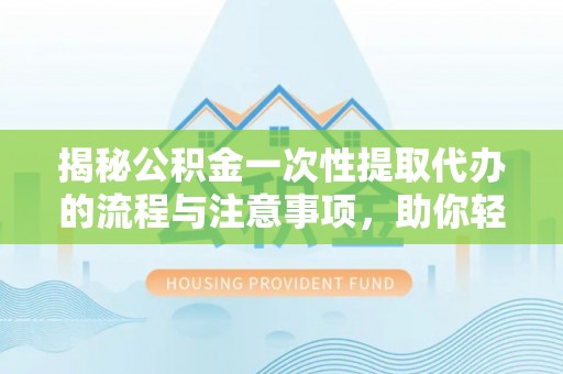 仁和揭秘公积金一次性提取代办的流程与注意事项，助你轻松搞定财务规划