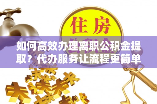 仁和如何高效办理离职公积金提取？代办服务让流程更简单