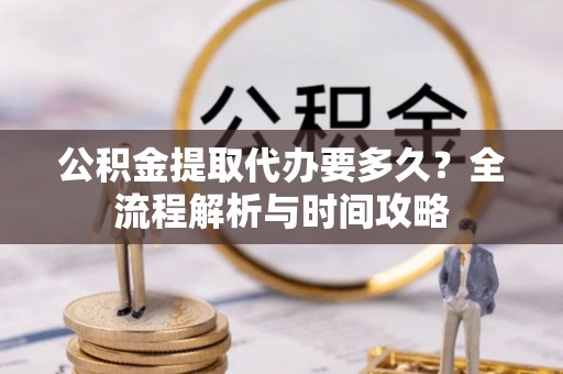 仁和公积金提取代办要多久？全流程解析与时间攻略