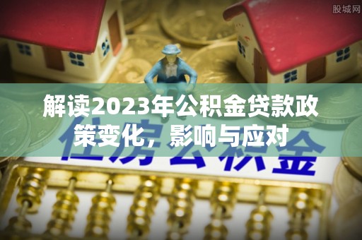 仁和解读2023年公积金贷款政策变化，影响与应对