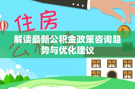 仁和解读最新公积金政策咨询趋势与优化建议