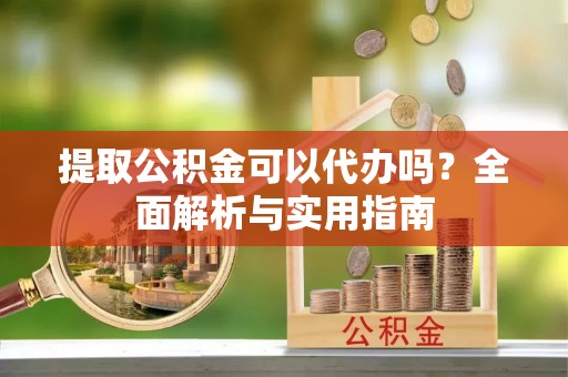 仁和提取公积金可以代办吗？全面解析与实用指南