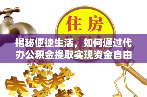仁和揭秘便捷生活，如何通过代办公积金提取实现资金自由