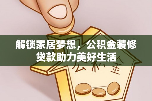 仁和解锁家居梦想，公积金装修贷款助力美好生活