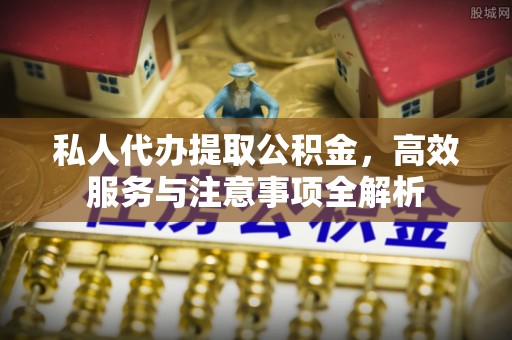 仁和私人代办提取公积金，高效服务与注意事项全解析