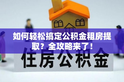 仁和如何轻松搞定公积金租房提取？全攻略来了！