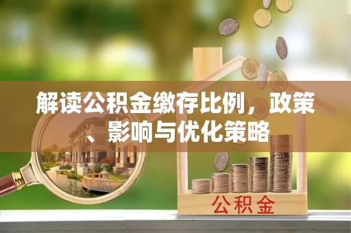 仁和解读公积金缴存比例，政策、影响与优化策略