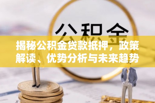 仁和揭秘公积金贷款抵押，政策解读、优势分析与未来趋势