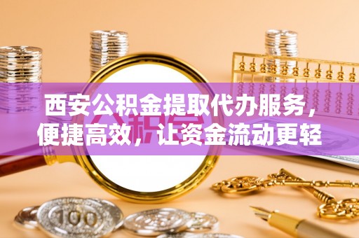 仁和西安公积金提取代办服务，便捷高效，让资金流动更轻松