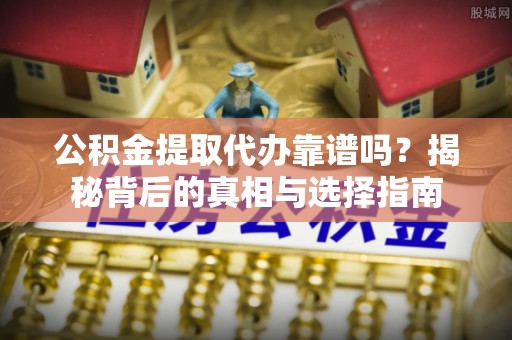 仁和公积金提取代办靠谱吗？揭秘背后的真相与选择指南