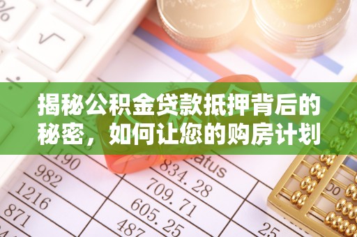 仁和揭秘公积金贷款抵押背后的秘密，如何让您的购房计划更轻松？