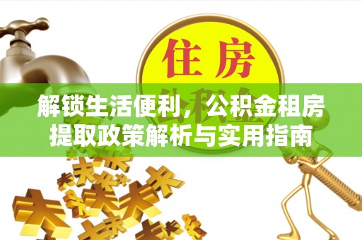 仁和解锁生活便利，公积金租房提取政策解析与实用指南