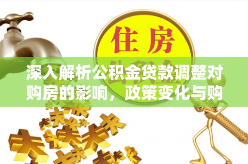 仁和深入解析公积金贷款调整对购房的影响，政策变化与购房者选择