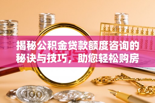 仁和揭秘公积金贷款额度咨询的秘诀与技巧，助您轻松购房！