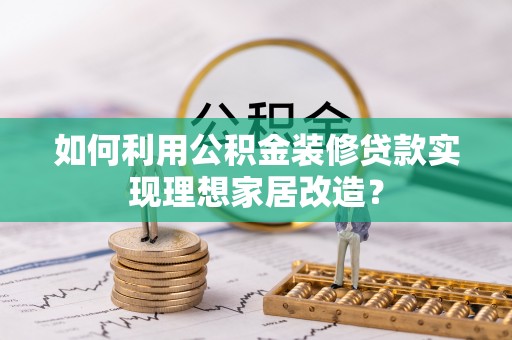仁和如何利用公积金装修贷款实现理想家居改造？